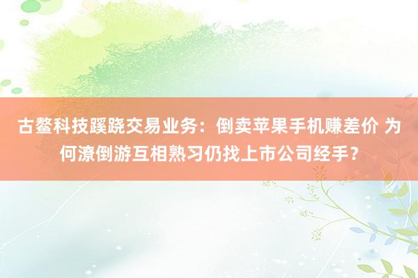 古鳌科技蹊跷交易业务：倒卖苹果手机赚差价 为何潦倒游互相熟习仍找上市公司经手？