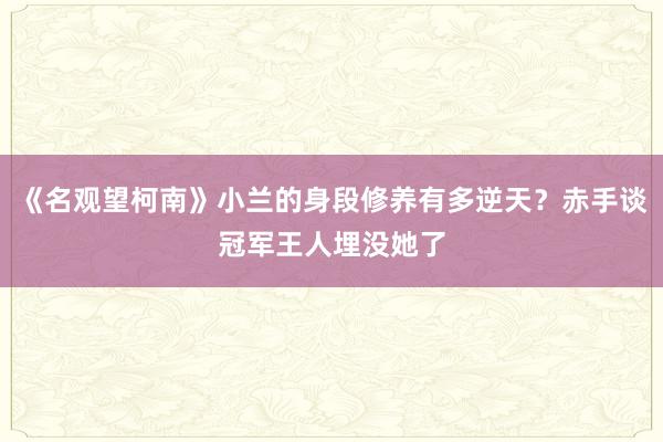 《名观望柯南》小兰的身段修养有多逆天？赤手谈冠军王人埋没她了