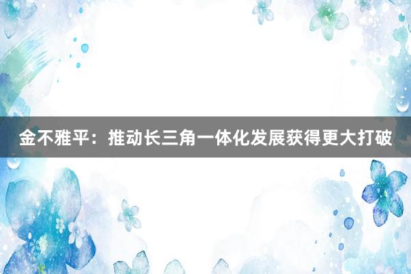 金不雅平：推动长三角一体化发展获得更大打破