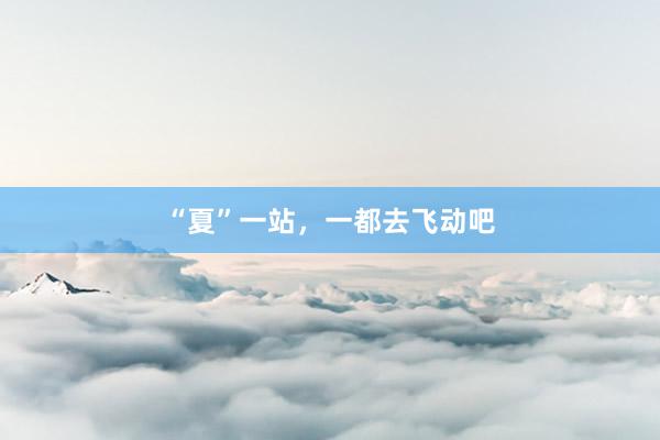 “夏”一站，一都去飞动吧