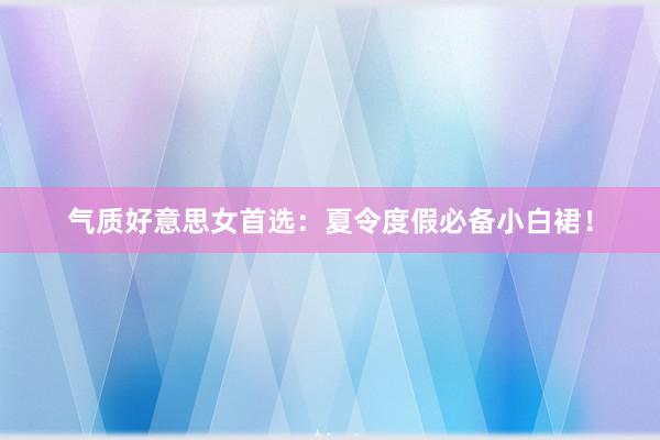 气质好意思女首选：夏令度假必备小白裙！