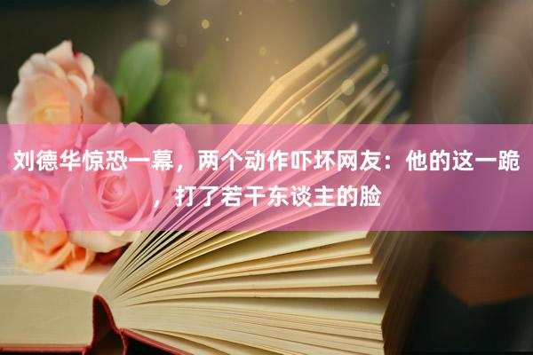 刘德华惊恐一幕，两个动作吓坏网友：他的这一跪，打了若干东谈主的脸