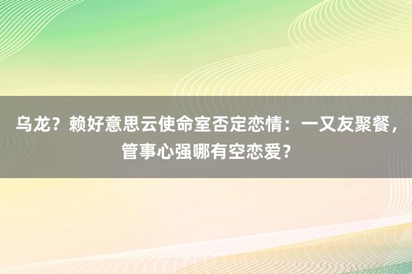 乌龙？赖好意思云使命室否定恋情：一又友聚餐，管事心强哪有空恋爱？