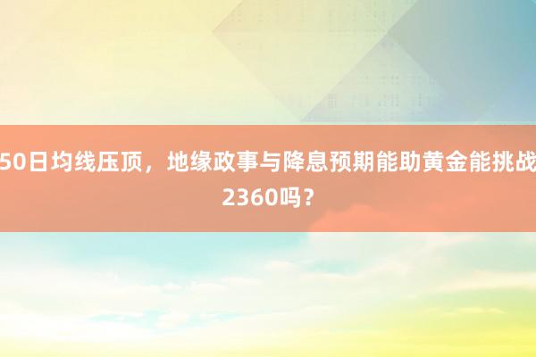 50日均线压顶，地缘政事与降息预期能助黄金能挑战2360吗？