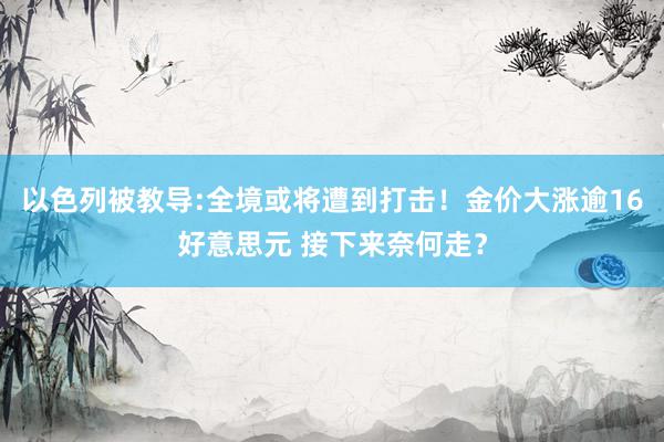 以色列被教导:全境或将遭到打击！金价大涨逾16好意思元 接下来奈何走？