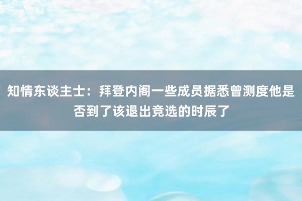 知情东谈主士：拜登内阁一些成员据悉曾测度他是否到了该退出竞选的时辰了