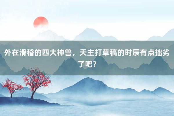 外在滑稽的四大神兽，天主打草稿的时辰有点拙劣了吧？