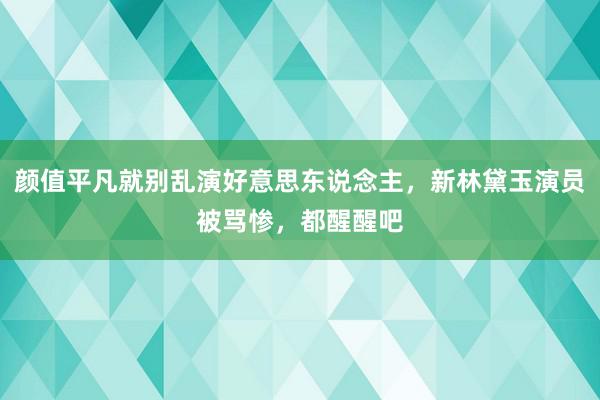 颜值平凡就别乱演好意思东说念主，新林黛玉演员被骂惨，都醒醒吧