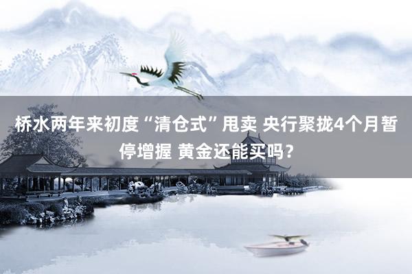 桥水两年来初度“清仓式”甩卖 央行聚拢4个月暂停增握 黄金还能买吗？