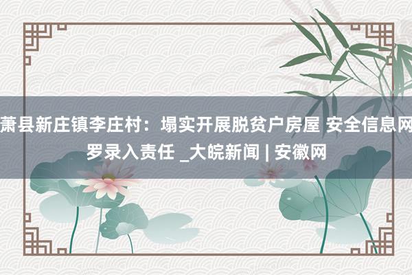 萧县新庄镇李庄村：塌实开展脱贫户房屋 安全信息网罗录入责任 _大皖新闻 | 安徽网