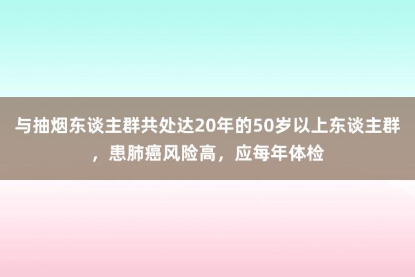 与抽烟东谈主群共处达20年的50岁以上东谈主群，患肺癌风险高，应每年体检