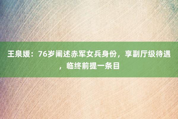 王泉媛：76岁阐述赤军女兵身份，享副厅级待遇，临终前提一条目