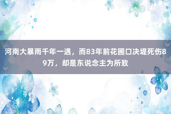 河南大暴雨千年一遇，而83年前花圃口决堤死伤89万，却是东说念主为所致