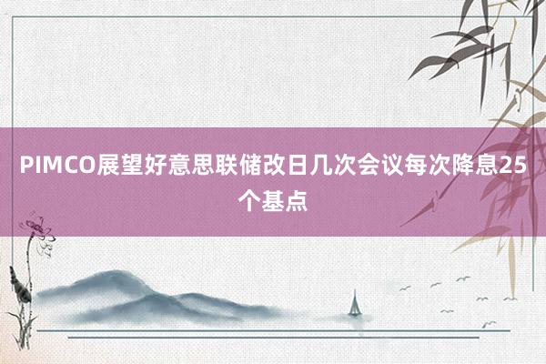 PIMCO展望好意思联储改日几次会议每次降息25个基点