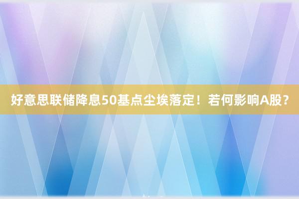 好意思联储降息50基点尘埃落定！若何影响A股？