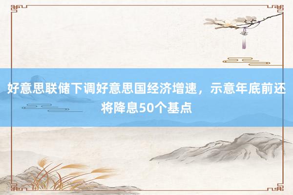 好意思联储下调好意思国经济增速，示意年底前还将降息50个基点