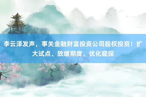 李云泽发声，事关金融财富投资公司股权投资！扩大试点、放缓期度、优化窥探