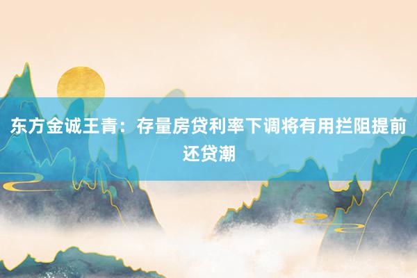 东方金诚王青：存量房贷利率下调将有用拦阻提前还贷潮