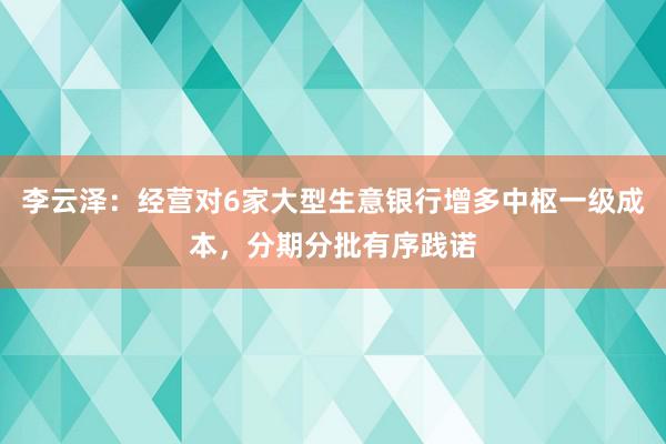 李云泽：经营对6家大型生意银行增多中枢一级成本，分期分批有序践诺