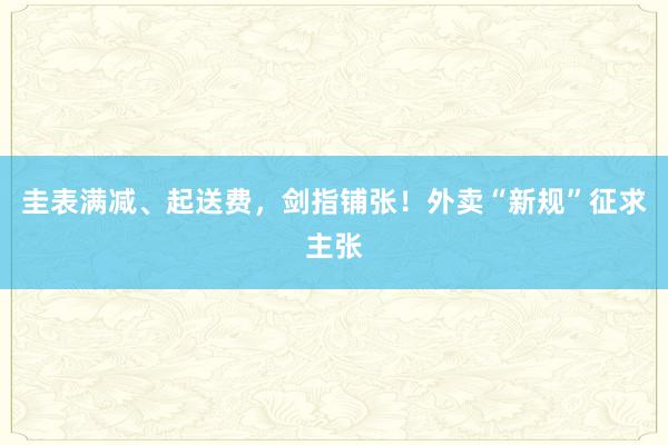 圭表满减、起送费，剑指铺张！外卖“新规”征求主张