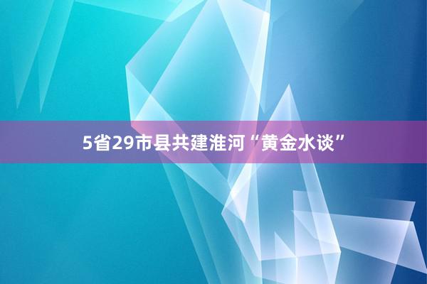 5省29市县共建淮河“黄金水谈”