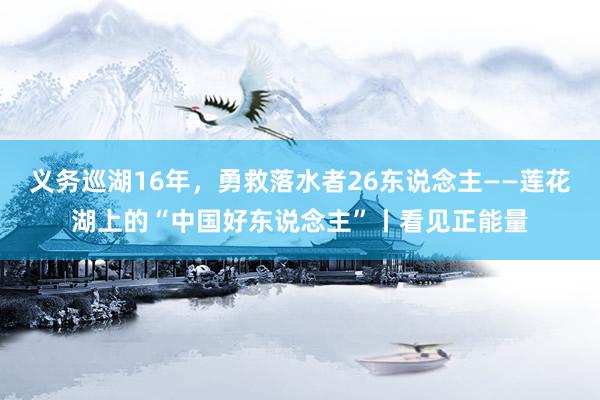 义务巡湖16年，勇救落水者26东说念主——莲花湖上的“中国好东说念主”丨看见正能量