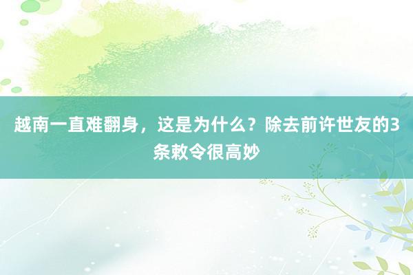 越南一直难翻身，这是为什么？除去前许世友的3条敕令很高妙