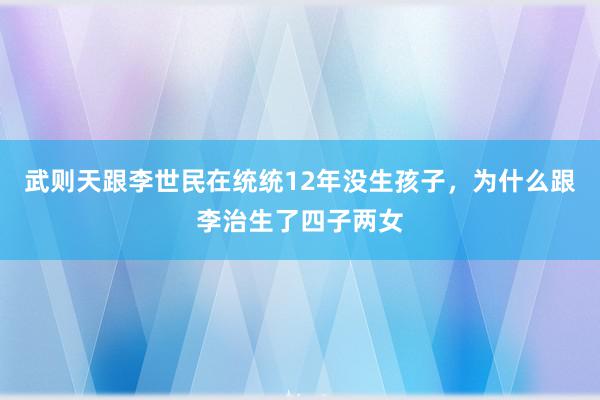 武则天跟李世民在统统12年没生孩子，为什么跟李治生了四子两女