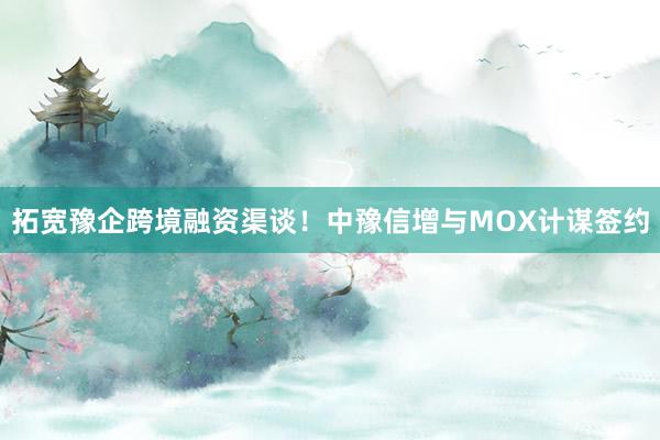 拓宽豫企跨境融资渠谈！中豫信增与MOX计谋签约