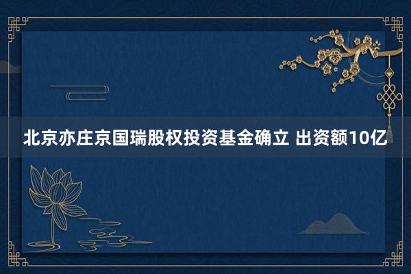 北京亦庄京国瑞股权投资基金确立 出资额10亿