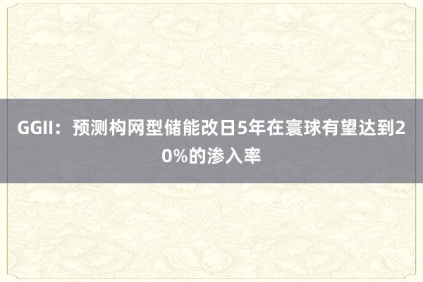 GGII：预测构网型储能改日5年在寰球有望达到20%的渗入率