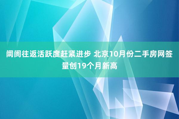 阛阓往返活跃度赶紧进步 北京10月份二手房网签量创19个月新高