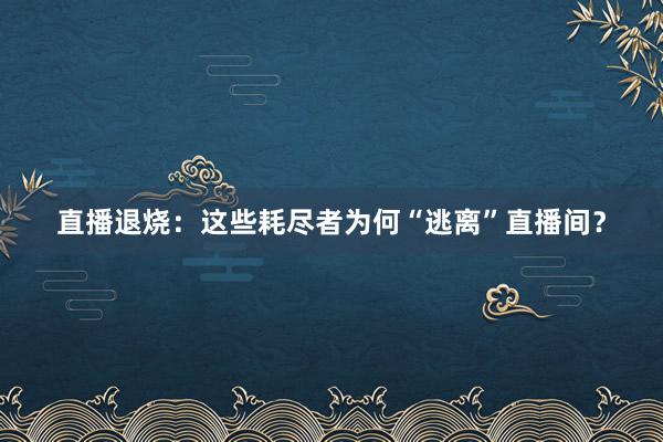 直播退烧：这些耗尽者为何“逃离”直播间？