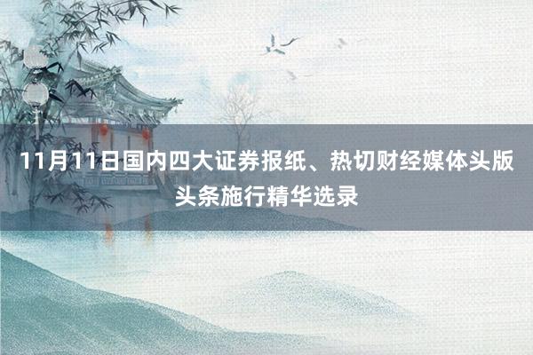 11月11日国内四大证券报纸、热切财经媒体头版头条施行精华选录