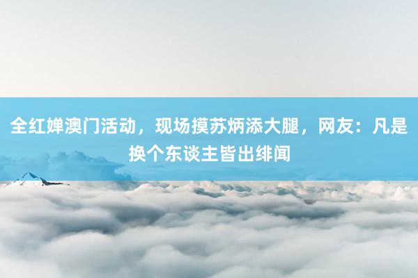 全红婵澳门活动，现场摸苏炳添大腿，网友：凡是换个东谈主皆出绯闻