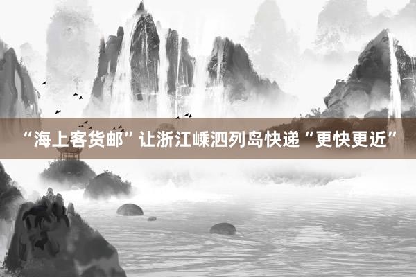 “海上客货邮”让浙江嵊泗列岛快递“更快更近”