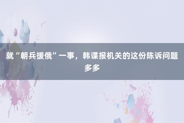 就“朝兵援俄”一事，韩谍报机关的这份陈诉问题多多